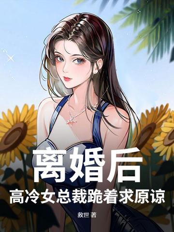 离婚后高冷女总裁跪求我原谅